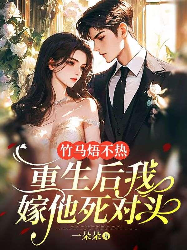 竹马焐不热,重生后我嫁他死对头 竹马焐不热,重生后我嫁他死对头