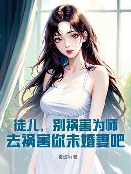 徒儿,别祸害为师,去祸害你未婚妻吧 徒儿,别祸害为师,去祸害你未婚妻吧