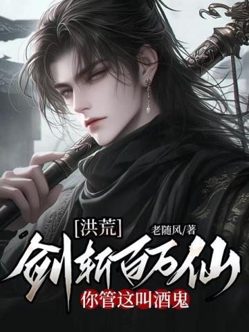 洪荒:剑斩百万仙,你管这叫酒鬼 洪荒:剑斩百万仙,你管这叫酒鬼