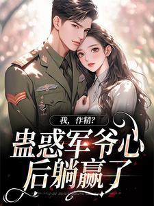 我,作精?蛊惑军爷心后躺赢了 我,作精?蛊惑军爷心后躺赢了