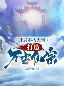 开局不朽大帝,打造万古仙宗 开局不朽大帝,打造万古仙宗