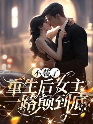 不装了,重生后女主一路颠到底 不装了,重生后女主一路颠到底