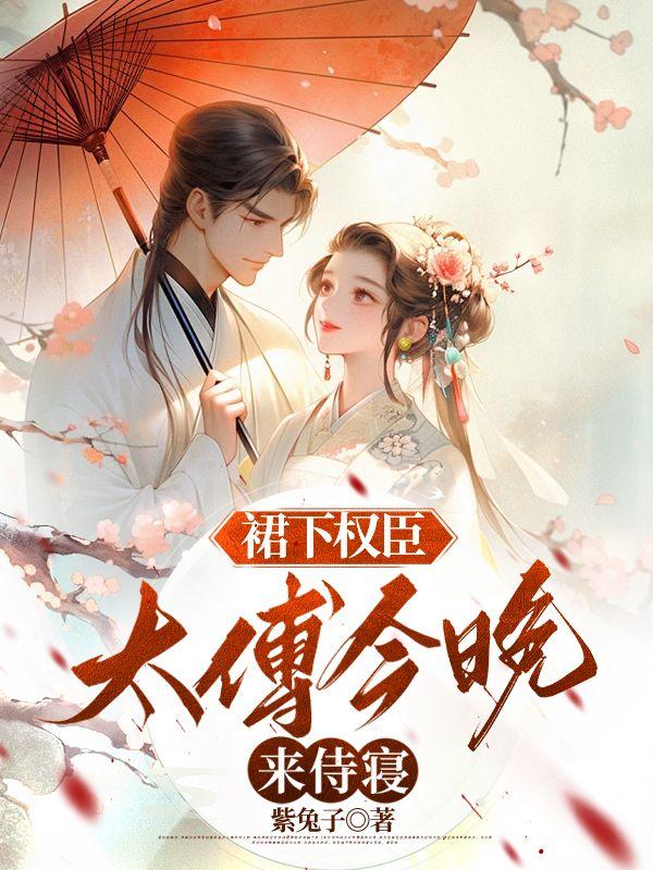裙下权臣:太傅今晚来侍寝 裙下权臣:太傅今晚来侍寝