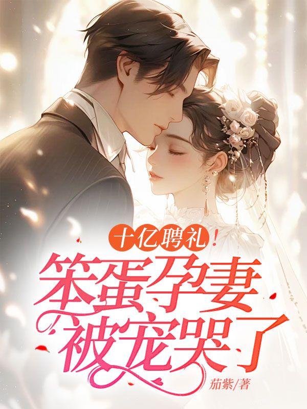 十亿聘礼!笨蛋孕妻被宠哭了 十亿聘礼!笨蛋孕妻被宠哭了