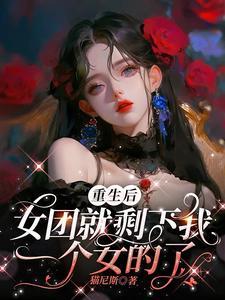 女团重生后,队友全性转了 女团重生后,队友全性转了