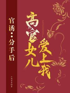 官诱:分手后,高官女儿爱上我 官诱:分手后,高官女儿爱上我