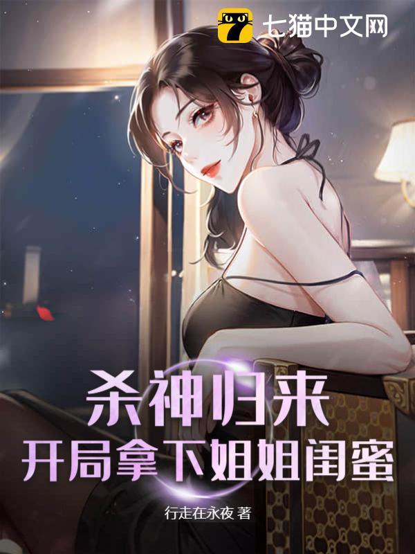 杀神归来,开局拿下姐姐闺蜜 杀神归来,开局拿下姐姐闺蜜