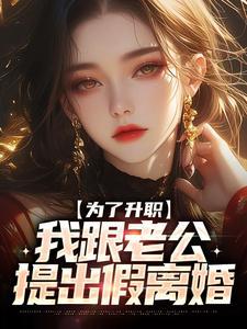 为了升职,我跟老公提出假离婚 为了升职,我跟老公提出假离婚