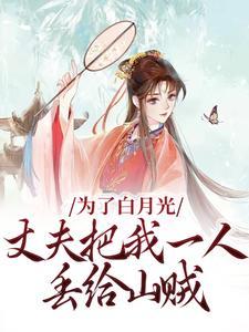 为了白月光,丈夫把我一人丢给山贼 为了白月光,丈夫把我一人丢给山贼