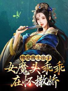 纯爱战士出手:女魔头乖乖在怀撒娇 纯爱战士出手:女魔头乖乖在怀撒娇