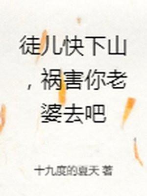 徒儿快下山,祸害你老婆去吧 徒儿快下山,祸害你老婆去吧