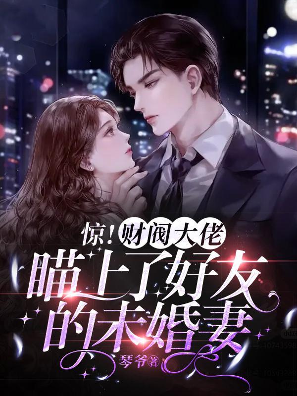 惊!财阀大佬瞄上了好友的未婚妻 惊!财阀大佬瞄上了好友的未婚妻