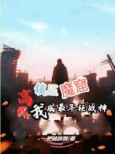高武:镇压魔窟,我成最年轻战神 高武:镇压魔窟,我成最年轻战神