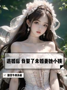 退婚后,我娶了未婚妻她小姨 退婚后,我娶了未婚妻她小姨