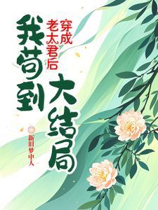 穿成老太君后我苟到大结局 穿成老太君后我苟到大结局