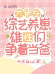 大佬在综艺养崽,雄性们争着当爸 大佬在综艺养崽,雄性们争着当爸