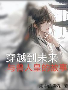 穿越到未来,与兽人皇的故事 穿越到未来,与兽人皇的故事