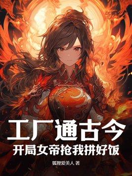 工厂通古今,开局女帝抢我拼好饭 工厂通古今,开局女帝抢我拼好饭