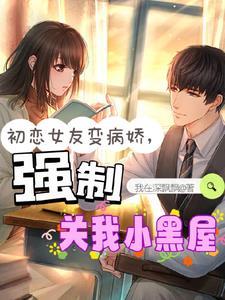 初恋女友变病娇,强制关我小黑屋 初恋女友变病娇,强制关我小黑屋
