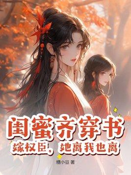 闺蜜齐穿书,嫁权臣,她离我也离 闺蜜齐穿书,嫁权臣,她离我也离