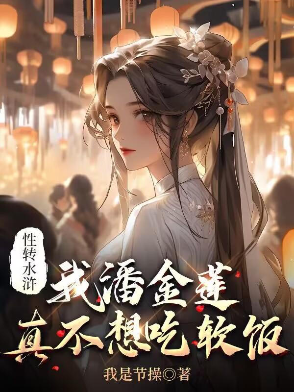 性转水浒:我潘金莲真不想吃软饭 性转水浒:我潘金莲真不想吃软饭