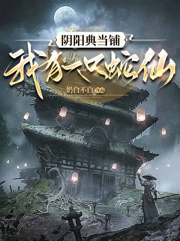阴阳典当铺【我有一只蛇仙】 阴阳典当铺【我有一只蛇仙】