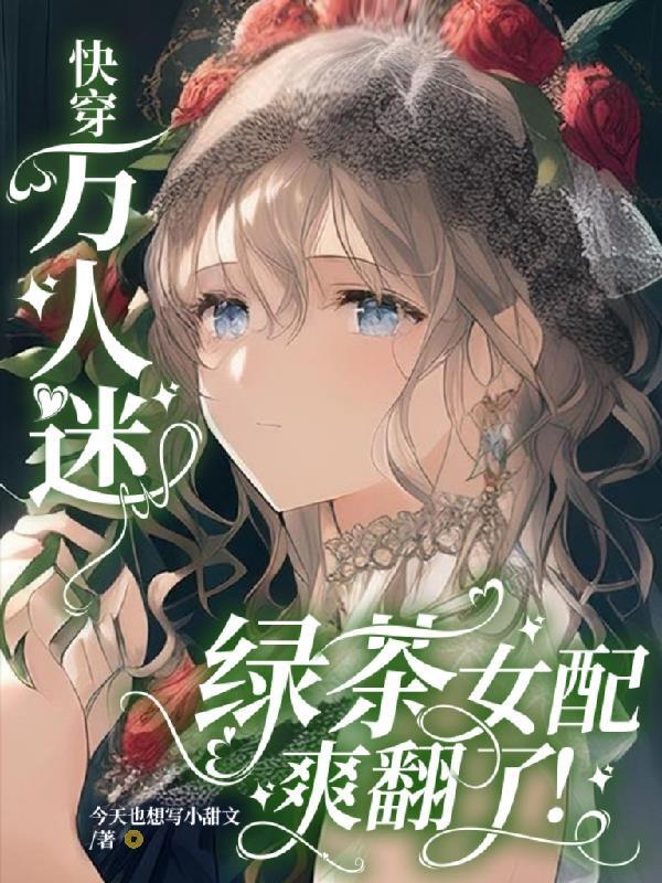 快穿万人迷:绿茶女配爽翻了! 快穿万人迷:绿茶女配爽翻了!