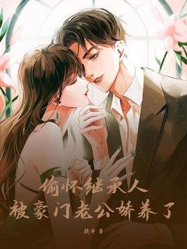 偷怀继承人,被豪门老公娇养了 偷怀继承人,被豪门老公娇养了