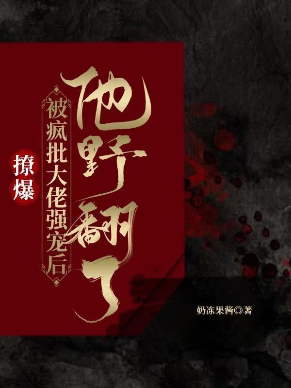 撩爆!被疯批大佬强宠后他野翻了 撩爆!被疯批大佬强宠后他野翻了