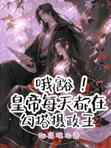 哦豁!皇帝每天都在勾搭摄政王 哦豁!皇帝每天都在勾搭摄政王