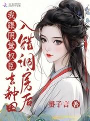 入错洞房后,我跟阴鸷权臣去种田 入错洞房后,我跟阴鸷权臣去种田