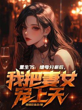 重生75:继母分家后,我把妻女宠上天 重生75:继母分家后,我把妻女宠上天