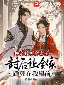 换亲嫁短命太子,封后让全家跪死在我殿前 换亲嫁短命太子,封后让全家跪死在我殿前