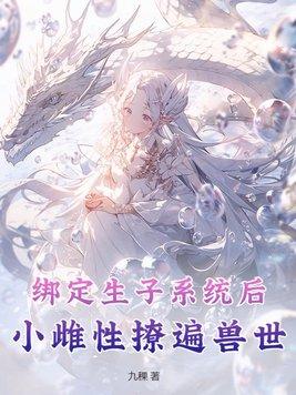 绑定生子系统后,小雌性撩遍兽世 绑定生子系统后,小雌性撩遍兽世