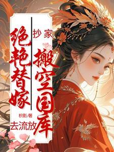 抄家?绝艳替嫁搬空国库去流放! 抄家?绝艳替嫁搬空国库去流放!