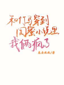 和竹马穿进be小说里,我俩疯了 和竹马穿进be小说里,我俩疯了