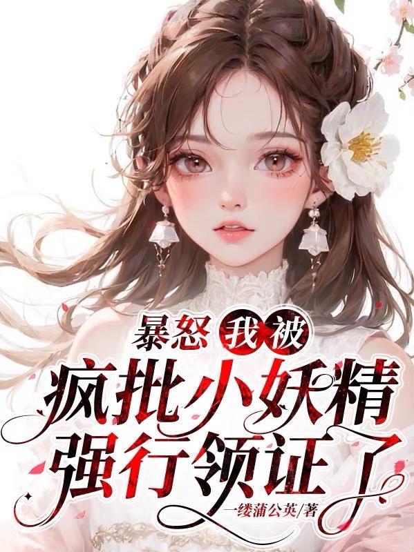 暴怒!我被疯批小妖精强行领证了 暴怒!我被疯批小妖精强行领证了