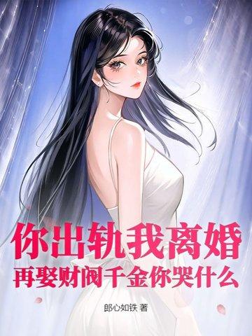 你出轨我离婚,再娶财阀千金你哭什么 你出轨我离婚,再娶财阀千金你哭什么